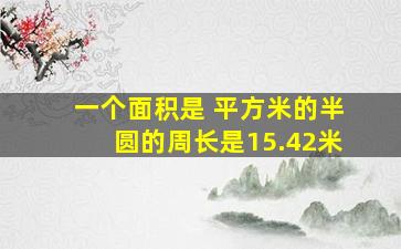 一个面积是 平方米的半圆的周长是15.42米